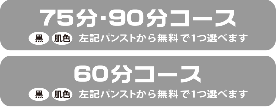  75分コース、90分コース 黒・肌色から１つ無料 / 60分コース 黒・肌色から１つ無料 / 