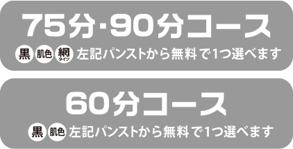  75分コース、90分コース 黒・肌色・網タイツから１つ無料 / 60分コース 黒・肌色から１つ無料 / 